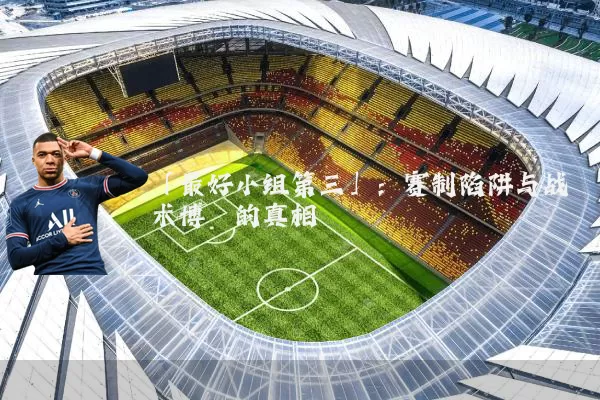 「最好小组第三」:赛制陷阱与战术博弈的真相