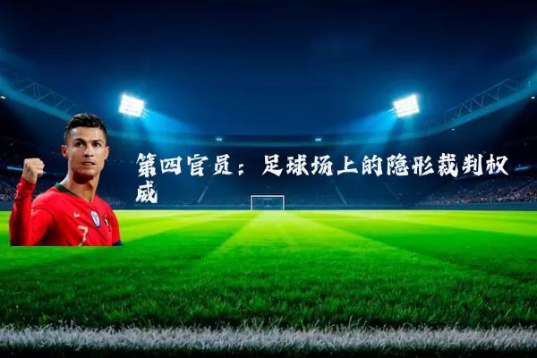 第四官员:足球场上的隐形裁判权威