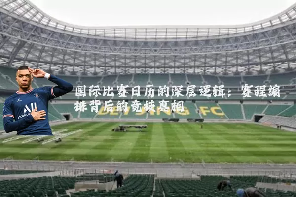 国际比赛日历的深层逻辑：赛程编排背后的竞技真相