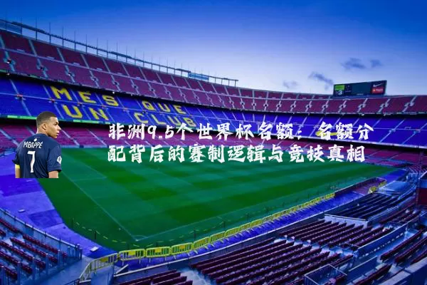 非洲9.5个世界杯名额:名额分配背后的赛制逻辑与竞技真相