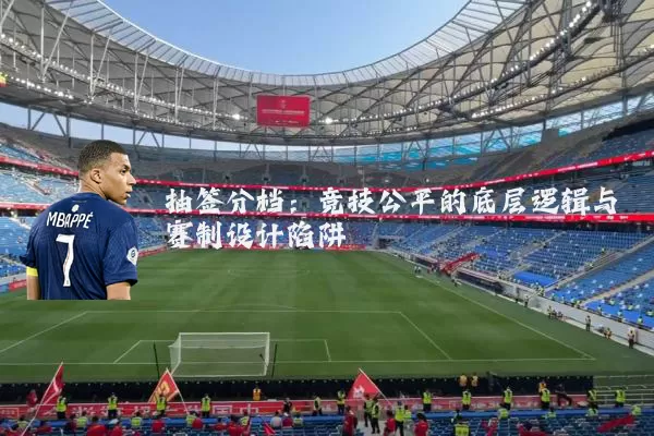 抽签分档:竞技公平的底层逻辑与赛制设计陷阱