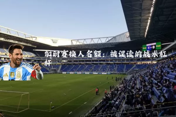 加时赛换人名额:被误读的战术杠杆