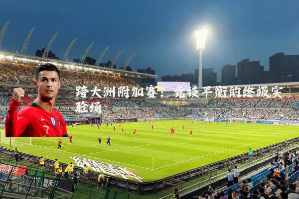 跨大洲附加赛:竞技平衡的终极实验场